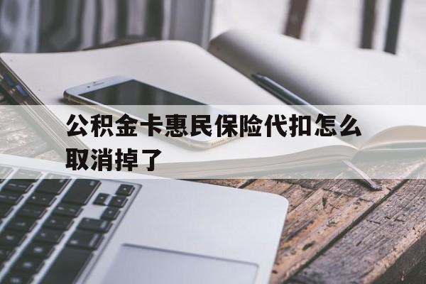 最新公积金卡惠民保险代扣怎么取消掉了方法分析(最方便真实的江山公积金卡惠民保险代扣怎么取消掉了呢方法)