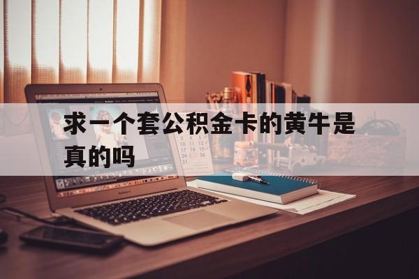 最新求一个套公积金卡的黄牛是真的吗方法分析(最方便真实的江山住房公积金可以找黄牛取吗方法)