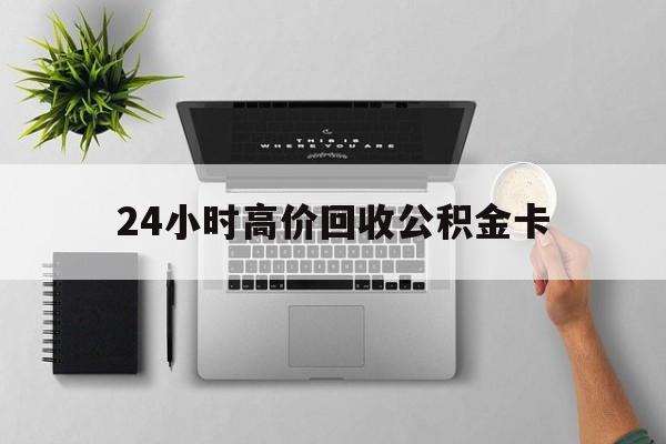 最新24小时高价回收公积金卡方法分析(最方便真实的江山24小时高价回收公积金卡怎么办方法)