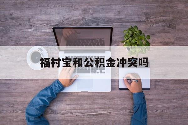 最新福村宝和公积金冲突吗方法分析(最方便真实的江山福村宝是什么方法)