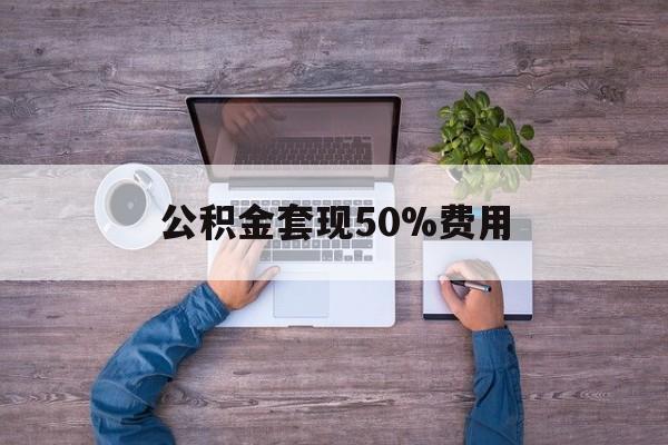 最新公积金套现50%费用方法分析(最方便真实的江山公积金套现需要什么手续方法)