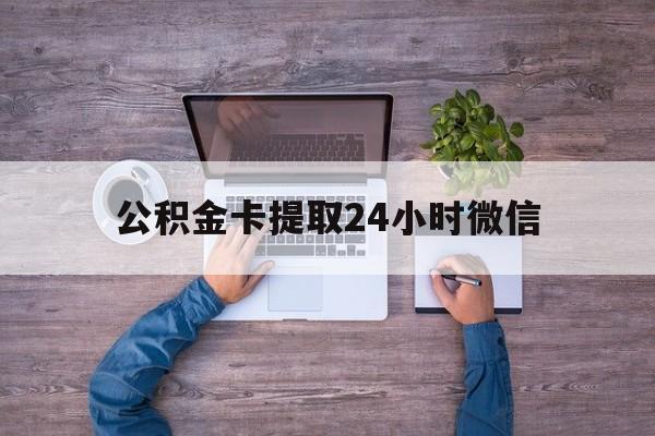 最新公积金卡提取24小时微信方法分析(最方便真实的江山公积金卡提取24小时微信怎么提取方法)