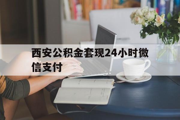 最新西安公积金套现24小时微信支付方法分析(最方便真实的江山西安公积金套现24小时微信支付有影响吗方法)