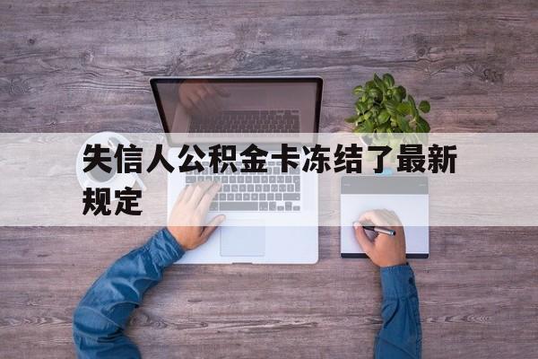 最新失信人公积金卡冻结了最新规定方法分析(最方便真实的江山失信被执行人的住房公积金会执行吗?方法)