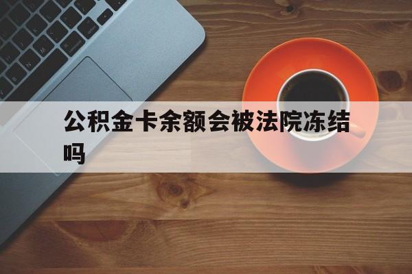 最新公积金卡余额会被法院冻结吗方法分析(最方便真实的江山住房公积金卡被冻结,钱能入帐户吗方法)