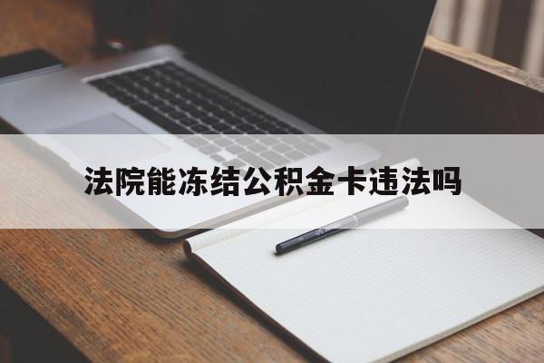 最新法院能冻结公积金卡违法吗方法分析(最方便真实的江山法院可以冻结住房公积金的钱吗方法)