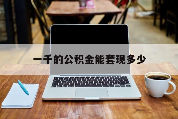 最新一千的公积金能套现多少方法分析(最方便真实的江山一千的公积金能套现多少利息方法)