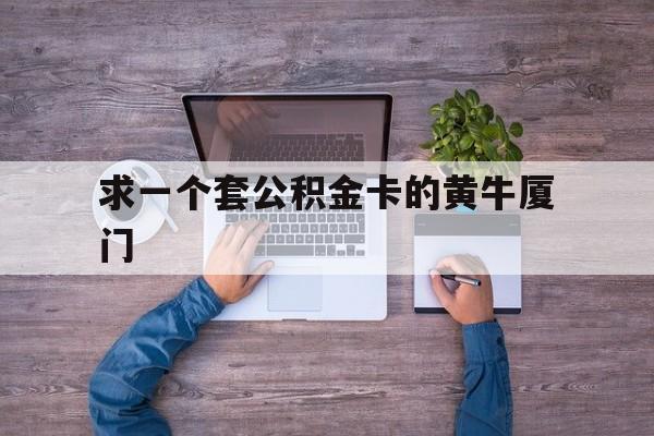 最新求一个套公积金卡的黄牛厦门方法分析(最方便真实的江山厦门公积金哪里领取方法)