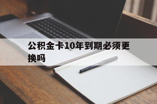最新公积金卡10年到期必须更换吗方法分析(最方便真实的江山公积金卡太久没用需要激活吗方法)