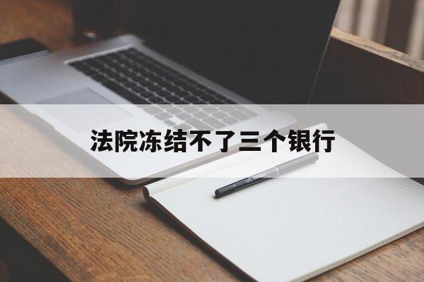 最新法院冻结不了三个银行方法分析(最方便真实的江山法院冻结不了三个银行是怎么回事?方法)