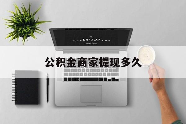 最新公积金商家提现多久方法分析(最方便真实的江山公积金一般提现多久到账方法)