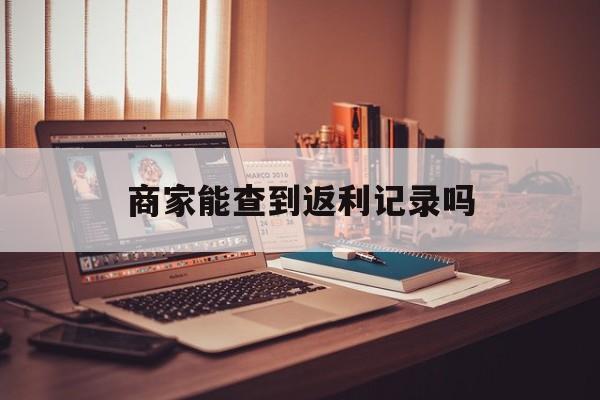 最新商家能查到返利记录吗方法分析(最方便真实的江山店家知道用没用返利软件吗方法)