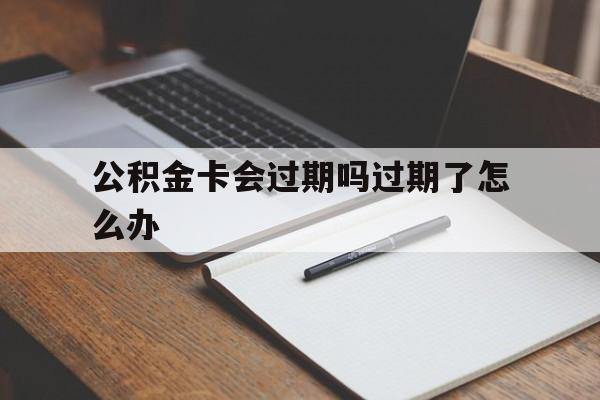 最新公积金卡会过期吗过期了怎么办方法分析(最方便真实的江山公积金卡过期了钱还打得上来不?方法)