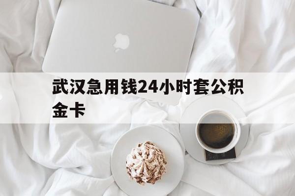 最新武汉急用钱24小时套公积金卡方法分析(最方便真实的江山武汉住房公积金卡方法)