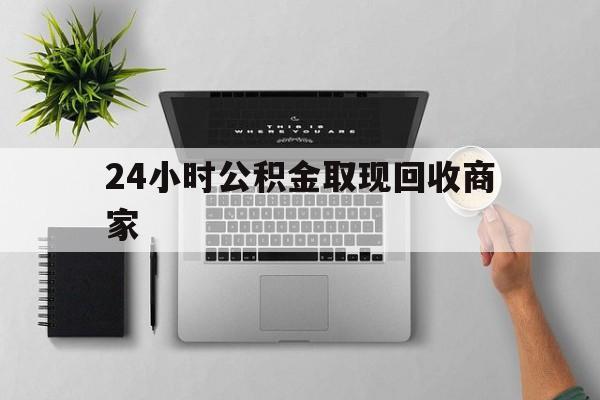 最新24小时公积金取现回收商家方法分析(最方便真实的江山公积金取现需要多少手续费方法)