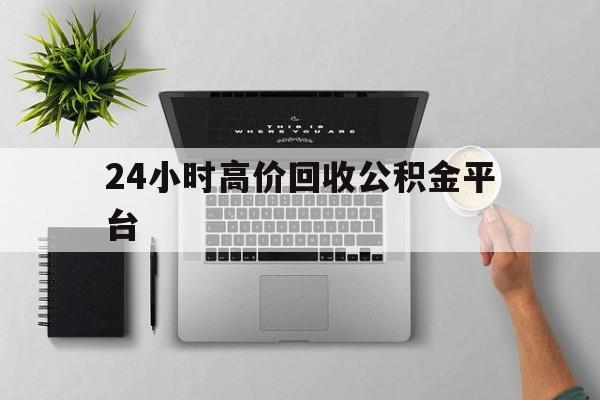 最新24小时高价回收公积金平台方法分析(最方便真实的江山公积金贷款回收是什么意思方法)
