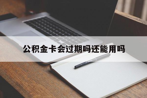 最新公积金卡会过期吗还能用吗方法分析(最方便真实的江山公积金卡有效期到后需要换卡吗?方法)