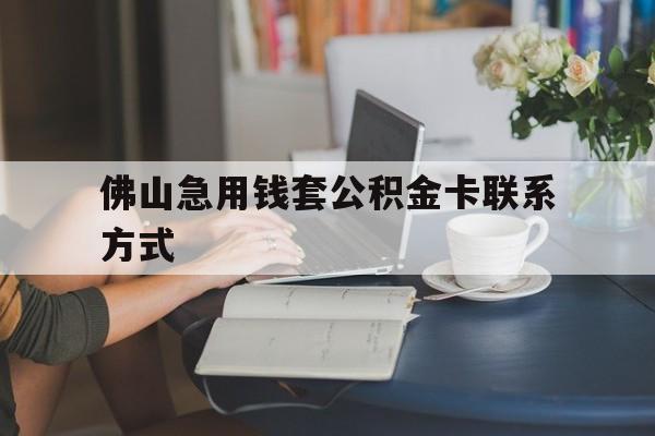 最新佛山急用钱套公积金卡联系方式方法分析(最方便真实的江山佛山住房公积金怎么取出来方法)