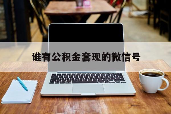 最新谁有公积金套现的微信号方法分析(最方便真实的江山我有一笔公积金,请问有什么办法套现?方法)