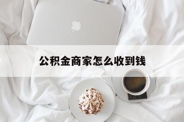 最新公积金商家怎么收到钱方法分析(最方便真实的江山公积金商家怎么收到钱呢方法)