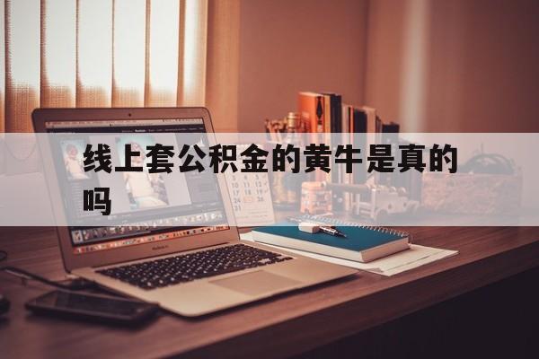 最新线上套公积金的黄牛是真的吗方法分析(最方便真实的江山线下公积金方法)