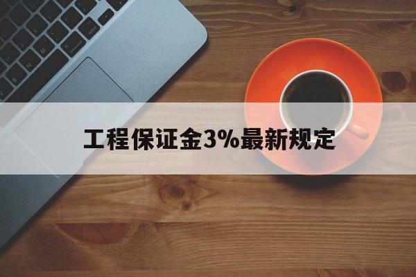 最新工程保证金3%最新规定方法分析(最方便真实的江山工程保证金一般按什么比例交方法)