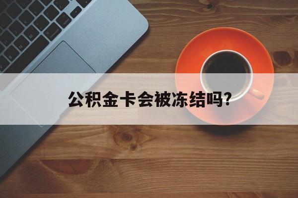 最新公积金卡会被冻结吗?方法分析(最方便真实的江山公积金卡会被法院强制执行冻结吗方法)