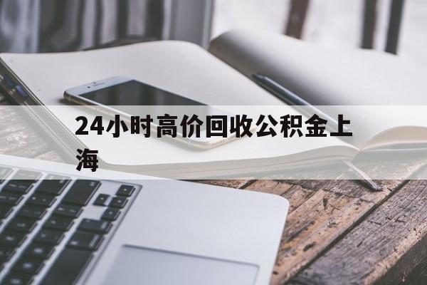 最新24小时高价回收公积金上海方法分析(最方便真实的江山上海公积金如何取出来方法)