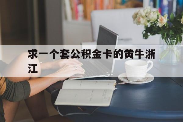 最新求一个套公积金卡的黄牛浙江方法分析(最方便真实的江山住房公积金找黄牛能取出来吗?方法)