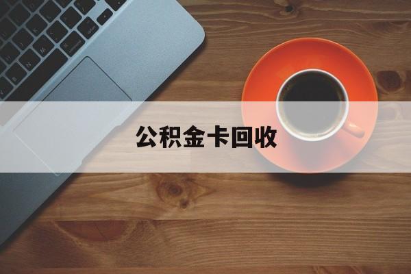 最新公积金卡回收方法分析(最方便真实的江山旧的公积金卡怎么换新的方法)