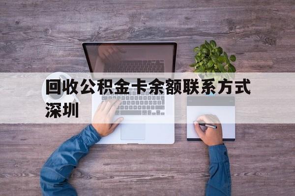 最新回收公积金卡余额联系方式深圳方法分析(最方便真实的江山深圳住房公积金卡掉了怎么办方法)