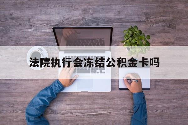 最新法院执行会冻结公积金卡吗方法分析(最方便真实的江山法院会冻结住房公积金账户吗方法)