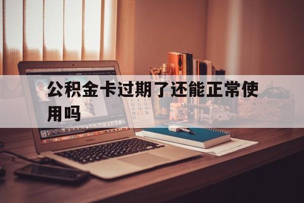 最新公积金卡过期了还能正常使用吗方法分析(最方便真实的江山公积金卡过期了钱还打得上来不?方法)