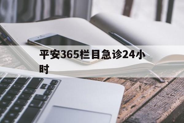最新平安365栏目急诊24小时方法分析(最方便真实的江山急诊科24小时免费咨询方法)