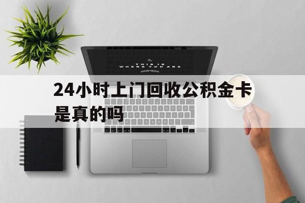 最新24小时上门回收公积金卡是真的吗方法分析(最方便真实的江山24小时上门回收公积金卡是真的吗安全吗方法)