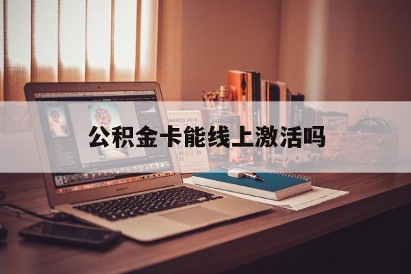 最新公积金卡能线上激活吗方法分析(最方便真实的江山住房公积金卡可以网上激活吗方法)
