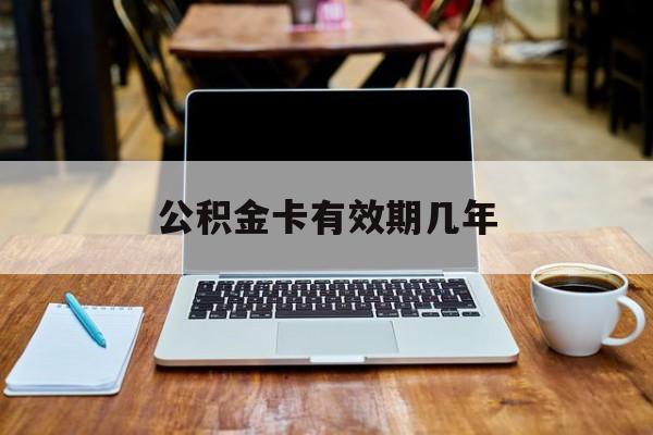 最新公积金卡有效期几年方法分析(最方便真实的江山公积金卡上的有效期限是什么意思方法)