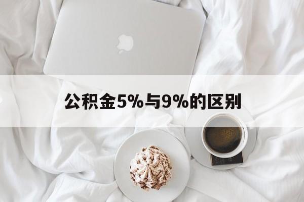最新公积金5%与9%的区别方法分析(最方便真实的江山公积金5%和12%有什么区别方法)