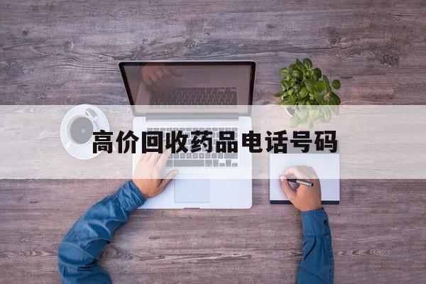 最新高价回收药品电话号码方法分析(最方便真实的江山二手药品回收平台方法)